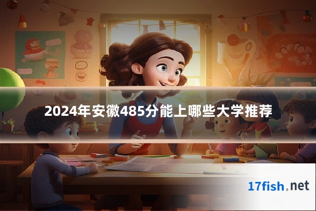 2024年安徽485分能上哪些大学推荐
