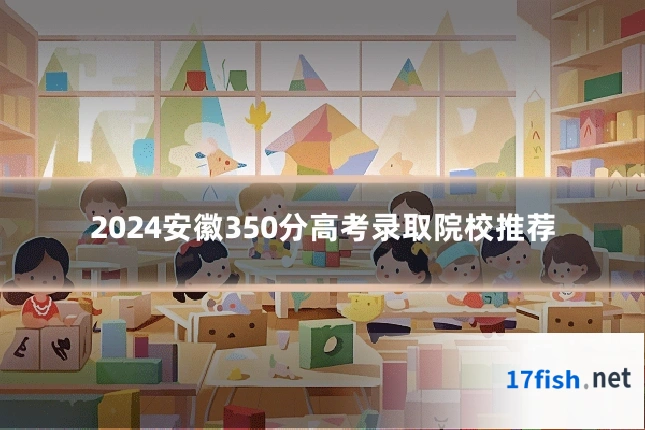 2024安徽350分高考录取院校推荐