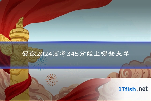 安徽2024高考345分能上哪些大学