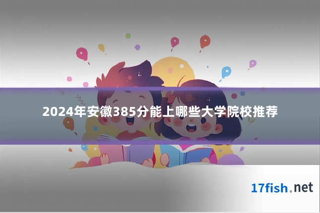 2024年安徽385分能上哪些大学院校推荐