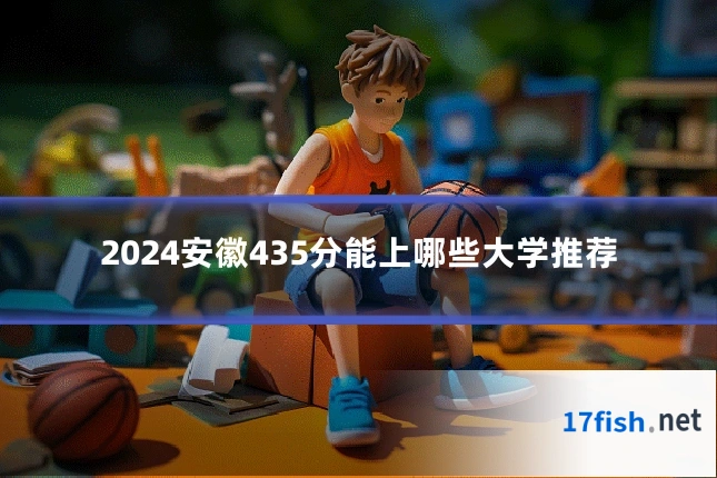 2024安徽435分能上哪些大学推荐