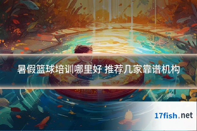 暑假篮球培训哪里好 推荐几家靠谱机构