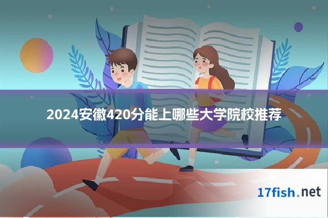 2024安徽420分能上哪些大学院校推荐