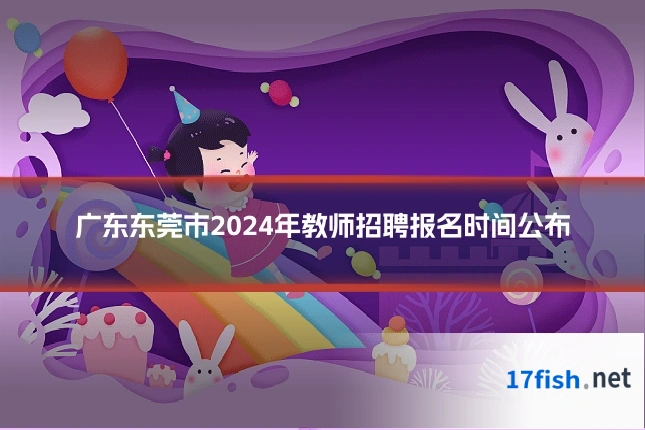 广东东莞市2024年教师招聘报名时间公布