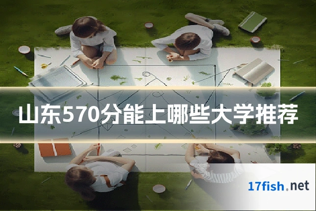 山东570分能上哪些大学推荐