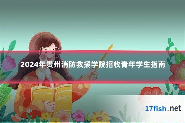 2024年贵州消防救援学院招收青年学生指南