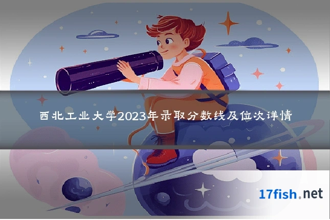 西北工业大学2023年录取分数线及位次详情