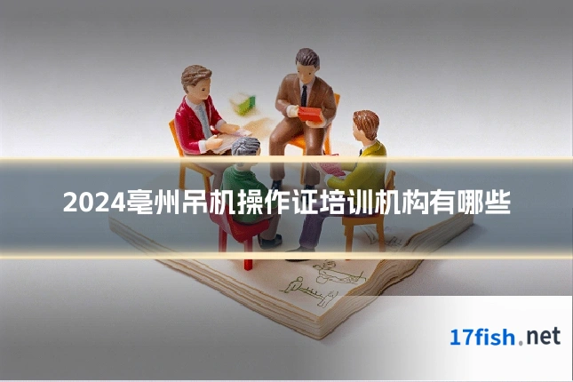 2024亳州吊机操作证培训机构有哪些