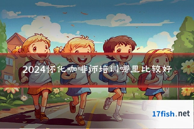 2024怀化咖啡师培训哪里比较好