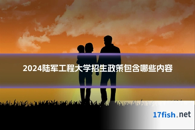 2024陆军工程大学招生政策包含哪些内容
