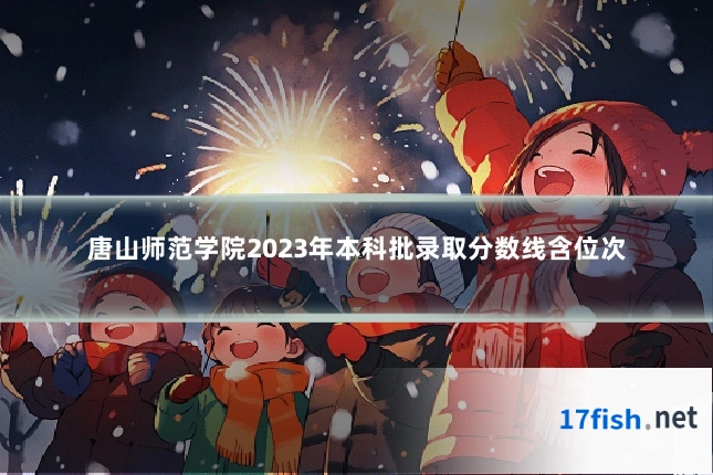 唐山师范学院2023年本科批录取分数线含位次