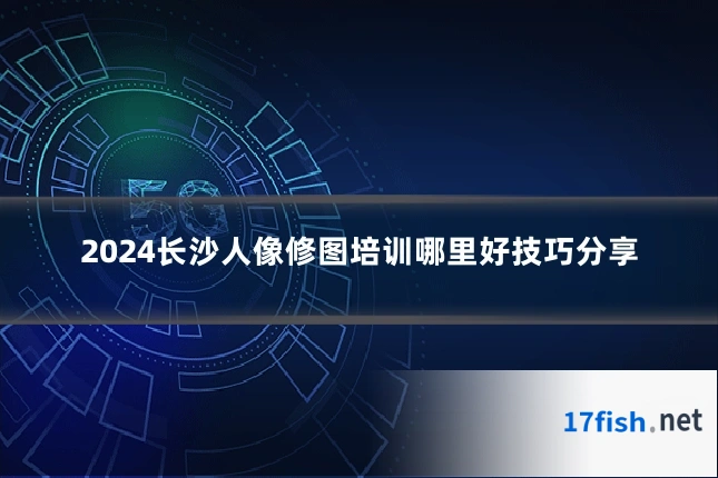 2024长沙人像修图培训哪里好技巧分享