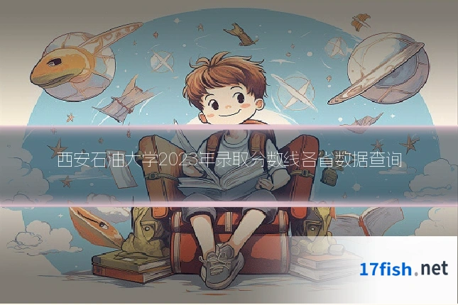 西安石油大学2023年录取分数线各省数据查询