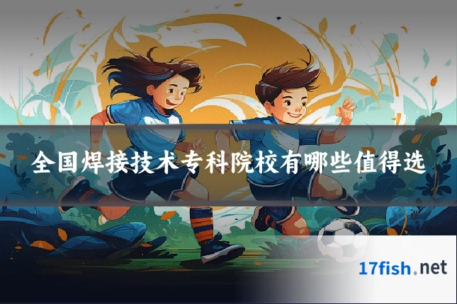 全国焊接技术专科院校有哪些值得选