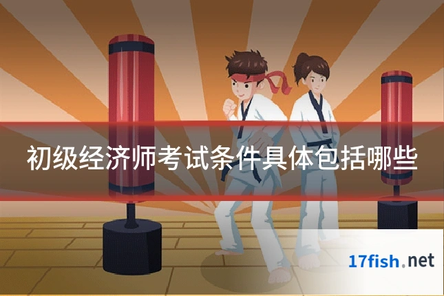 初级经济师考试条件具体包括哪些