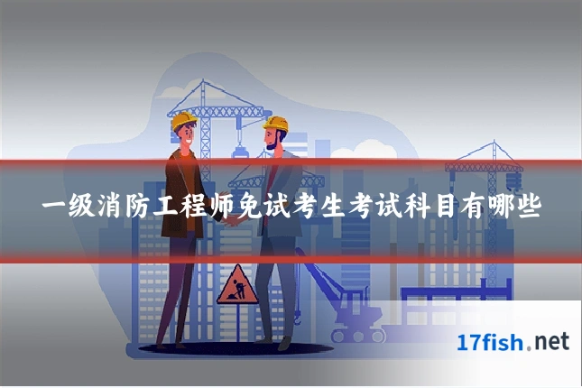 一级消防工程师免试考生考试科目有哪些
