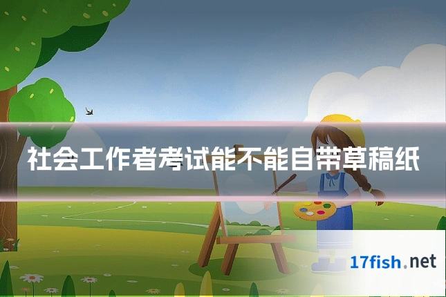 社会工作者考试能不能自带草稿纸