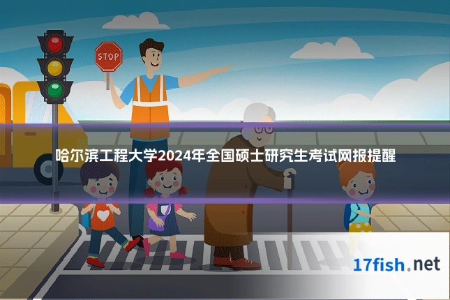 哈尔滨工程大学2024年全国硕士研究生考试网报提醒