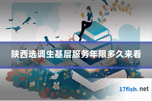 陕西选调生基层服务年限多久来看