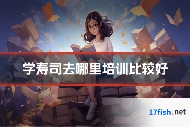 学寿司去哪里培训比较好
