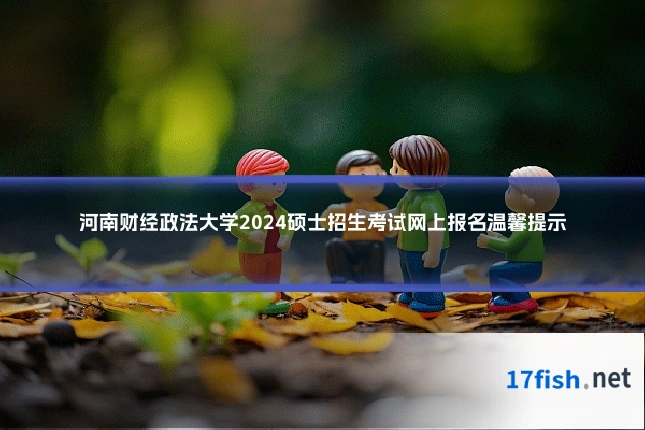 河南财经政法大学2024硕士招生考试网上报名温馨提示