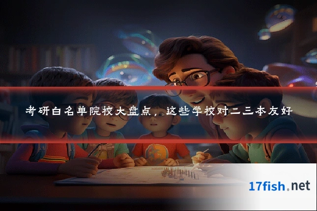 考研白名单院校大盘点，这些学校对二三本友好