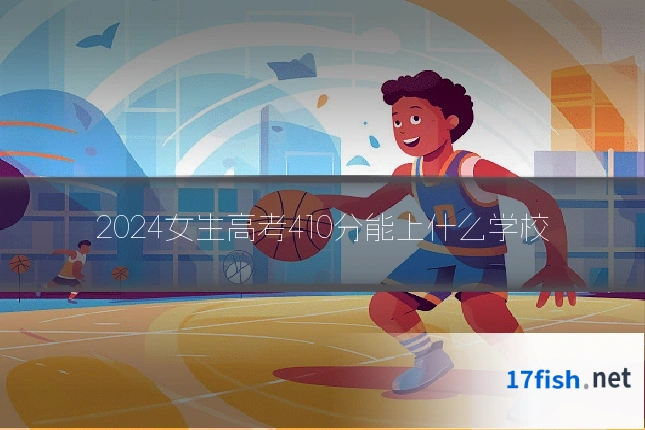 2024女生高考410分能上什么学校