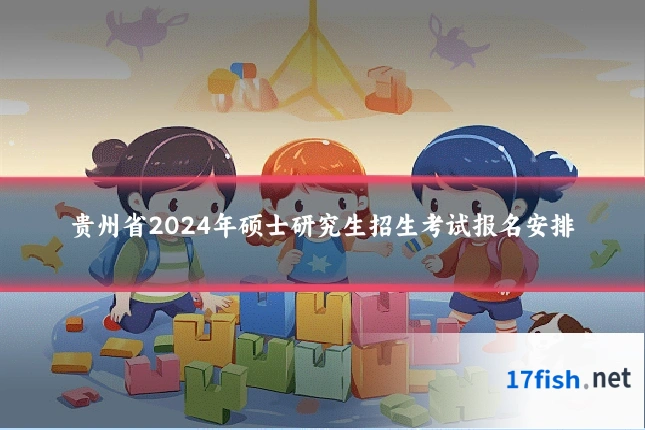 贵州省2024年硕士研究生招生考试报名安排
