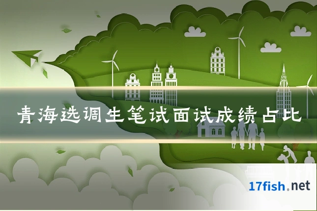 青海选调生笔试面试成绩占比