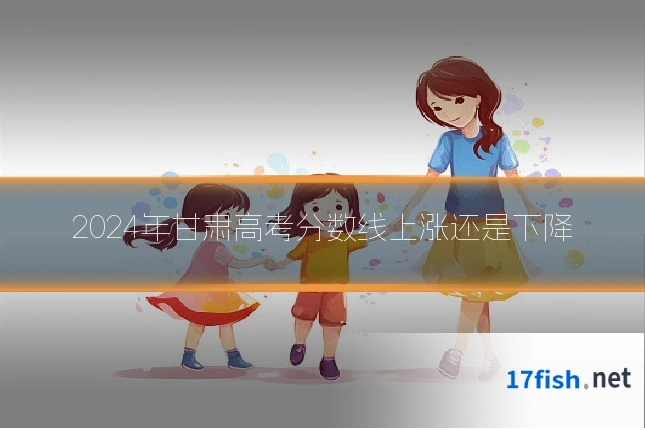 2024年甘肃高考分数线上涨还是下降