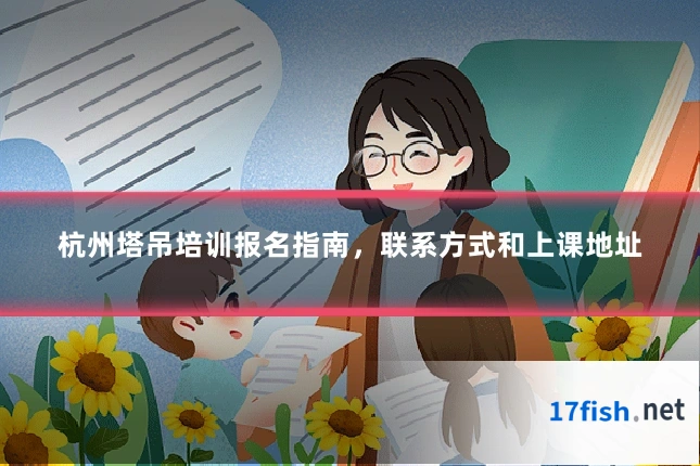 杭州塔吊培训报名指南，联系方式和上课地址