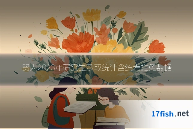贸大2023年研究生录取统计含统考推免数据
