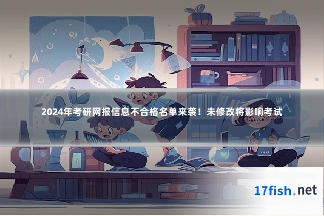 2024年考研网报信息不合格名单来袭！未修改将影响考试