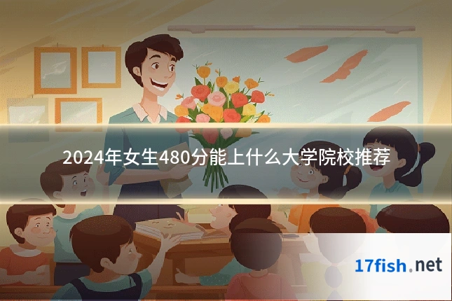 2024年女生480分能上什么大学院校推荐