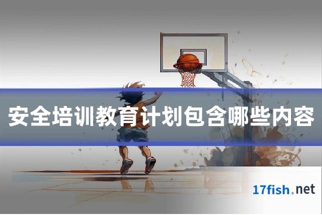 安全培训教育计划包含哪些内容