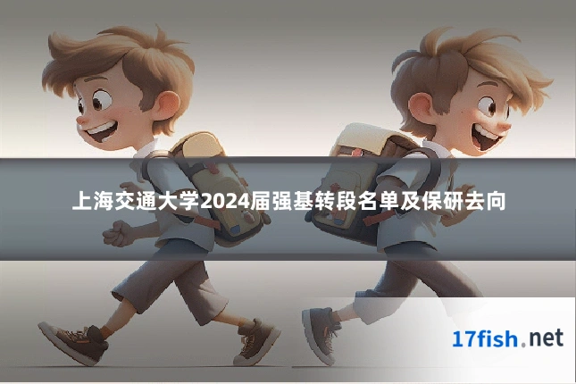 上海交通大学2024届强基转段名单及保研去向