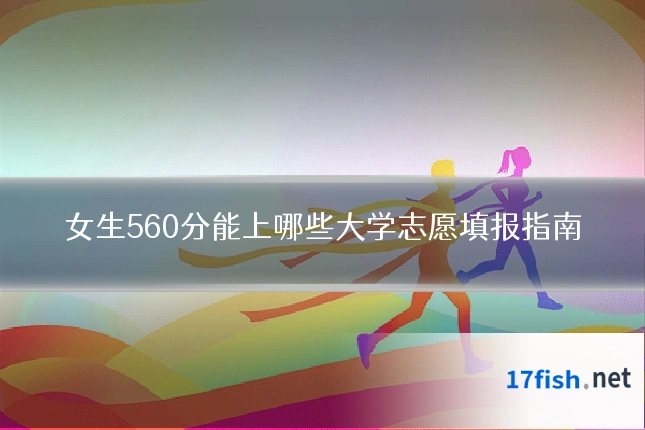 女生560分能上哪些大学志愿填报指南