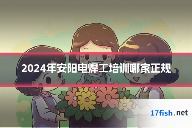 2024年安阳电焊工培训哪家正规