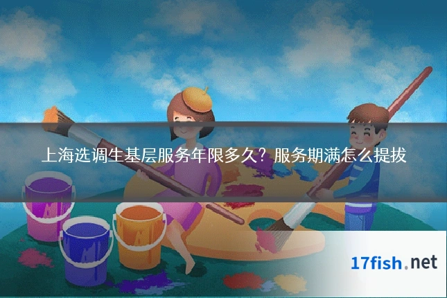 上海选调生基层服务年限多久?服务期满怎么提拔