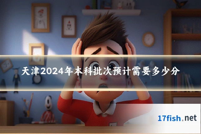 天津2024年本科批次预计需要多少分