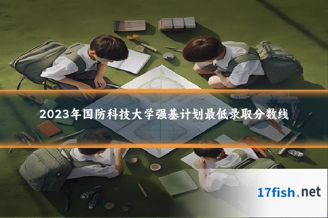 2023年国防科技大学强基计划最低录取分数线