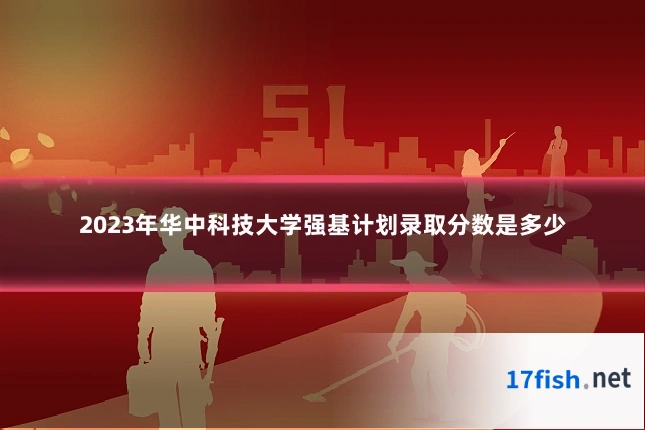 2023年华中科技大学强基计划录取分数是多少