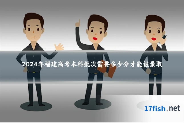 2024年福建高考本科批次需要多少分才能被录取