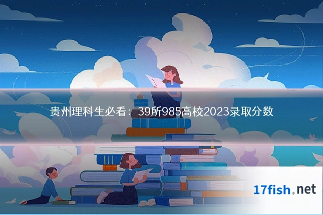 贵州理科生必看:39所985高校2023录取分数