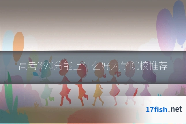 高考390分能上什么好大学院校推荐