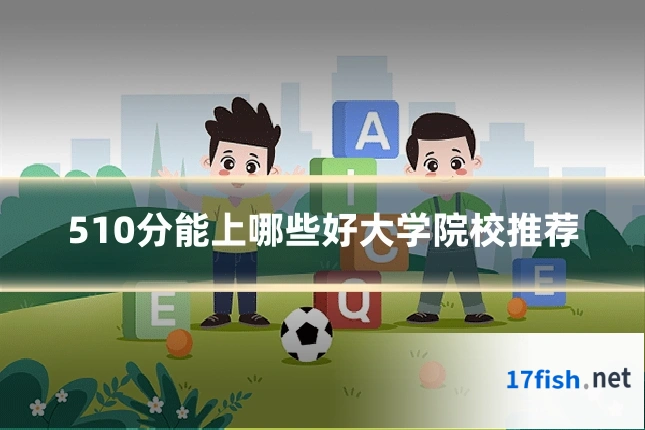510分能上哪些好大学院校推荐
