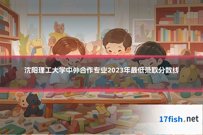 沈阳理工大学中外合作专业2023年最低录取分数线