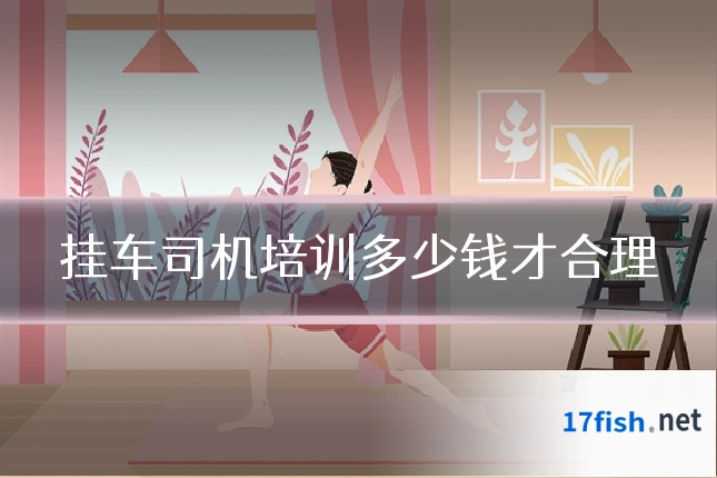 挂车司机培训多少钱才合理