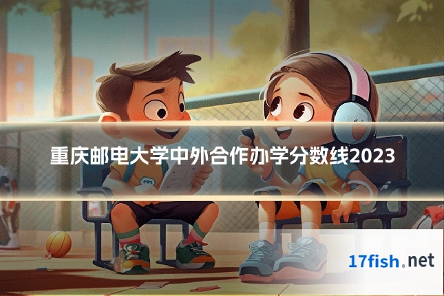 重庆邮电大学中外合作办学分数线2023