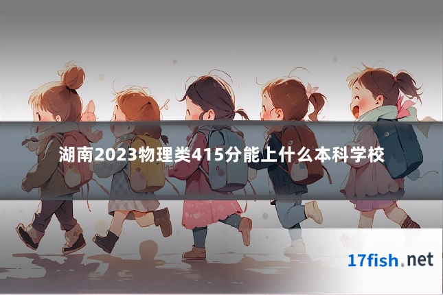 湖南2023物理类415分能上什么本科学校
